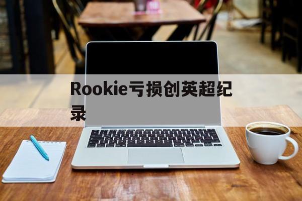 Rookie亏损创英超纪录的简单介绍